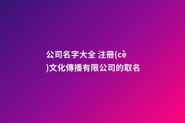公司名字大全 注冊(cè)文化傳播有限公司的取名-第1張-公司起名-玄機(jī)派